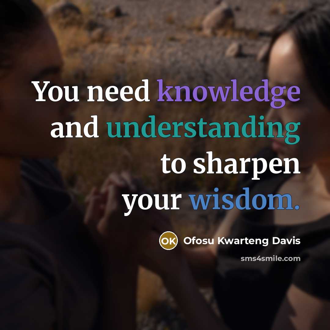 “You need knowledge and understanding to sharpen your wisdom.” quote by Ofosu Kwarteng Davis