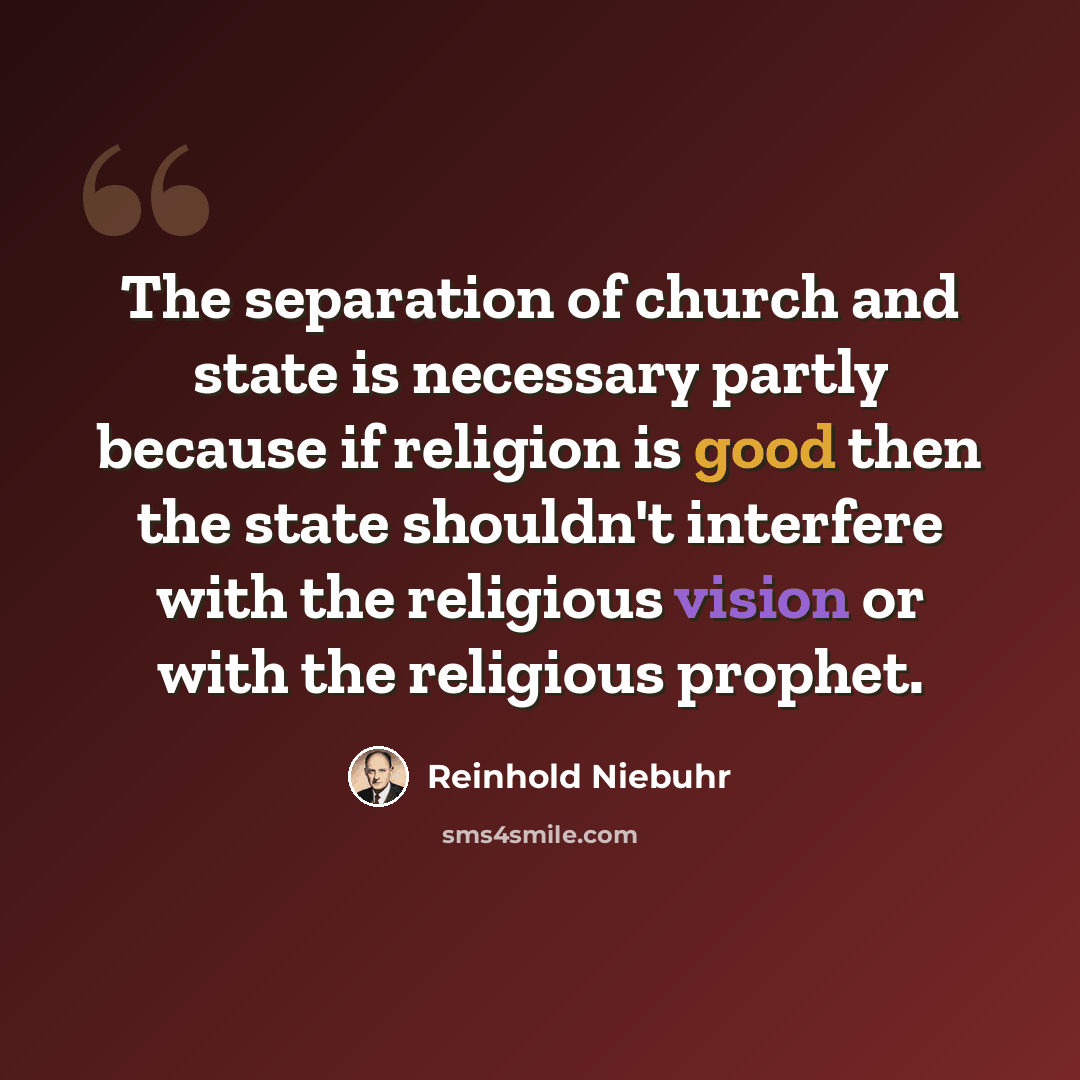“The separation of church and state is necessary partly because if religion is good then the state shouldn't interfere with the religious vision or with the religious prophet.” quote by Reinhold Niebuhr