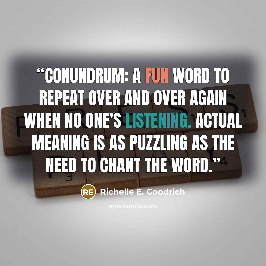 “Conundrum: A fun word to repeat over and over again when no one's listening. Actual meaning is as puzzling as the need to chant the word.” quote by Richelle E. Goodrich