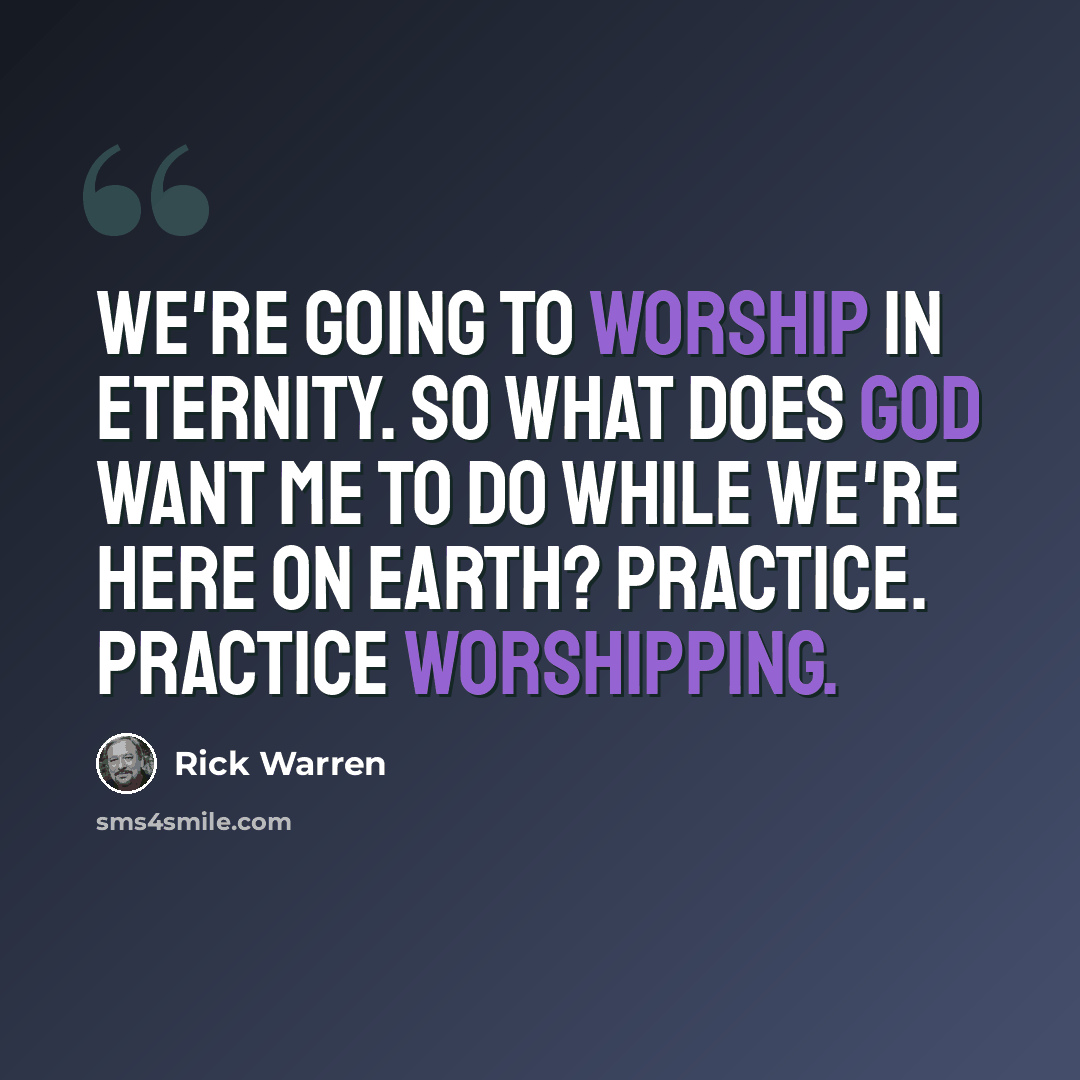 “We're going to worship in eternity. So what does God want me to do while we're here on earth? Practice. Practice worshipping.” quote by Rick Warren