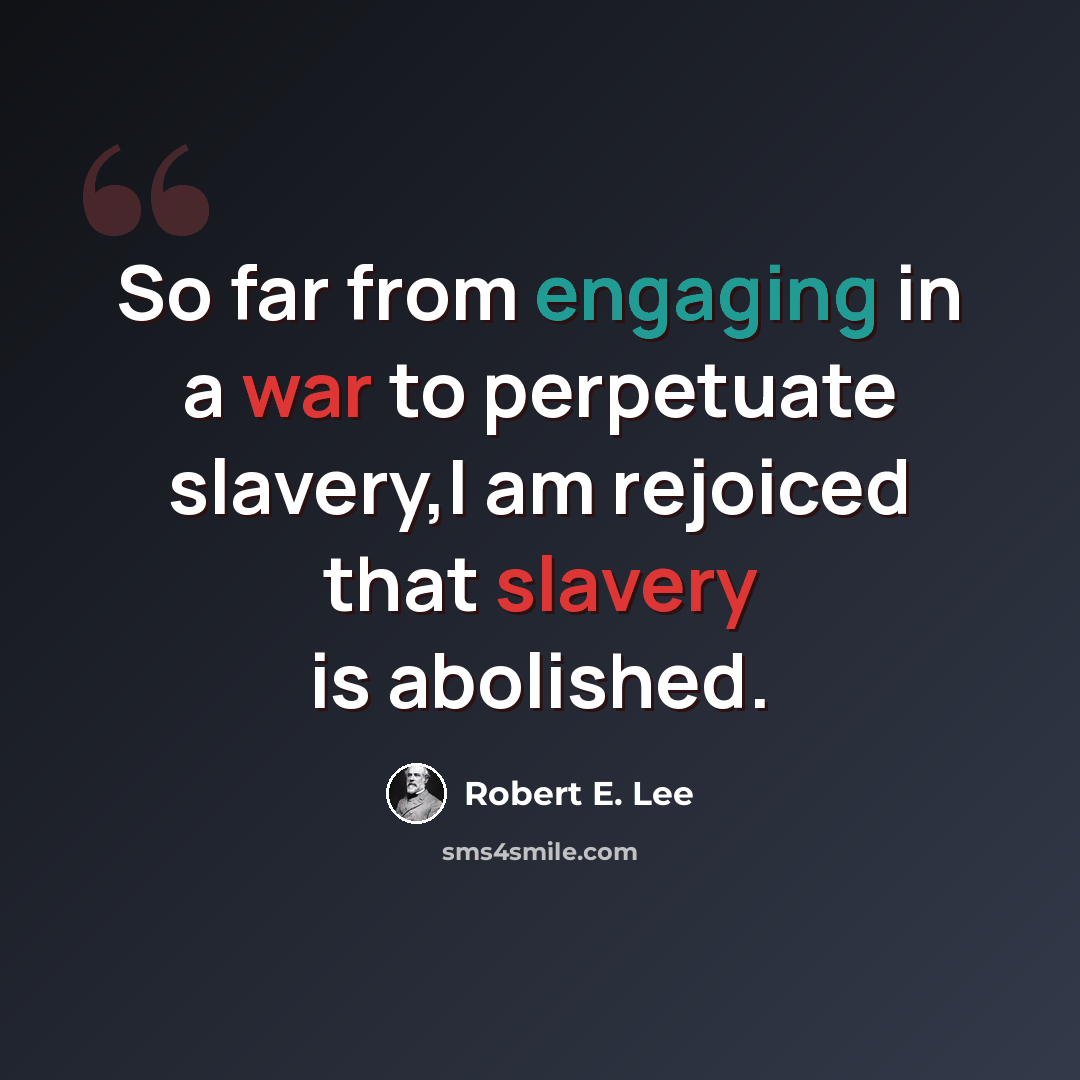 “So far from engaging in a war to perpetuate slavery,I am rejoiced that slavery is abolished.” quote by Robert E. Lee