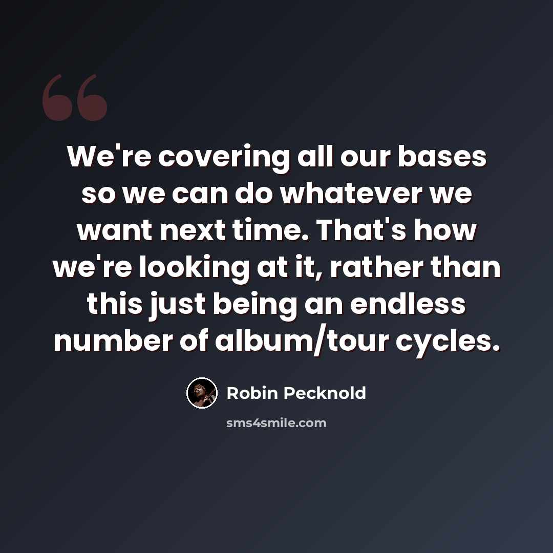 “We're covering all our bases so we can do whatever we want next time. That's how we're looking at it, rather than this just being an endless number of album/tour cycles.” quote by Robin Pecknold
