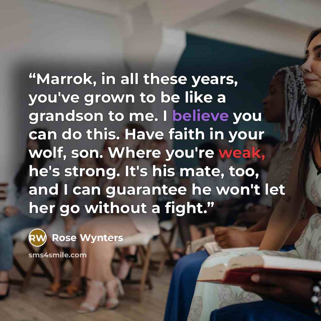 “Marrok, in all these years, you've grown to be like a grandson to me. I believe you can do this. Have faith in your wolf, son. Where you're weak, he's strong. It's his mate, too, and I can guarantee he won't let her go without a fight.” quote by Rose Wynters
