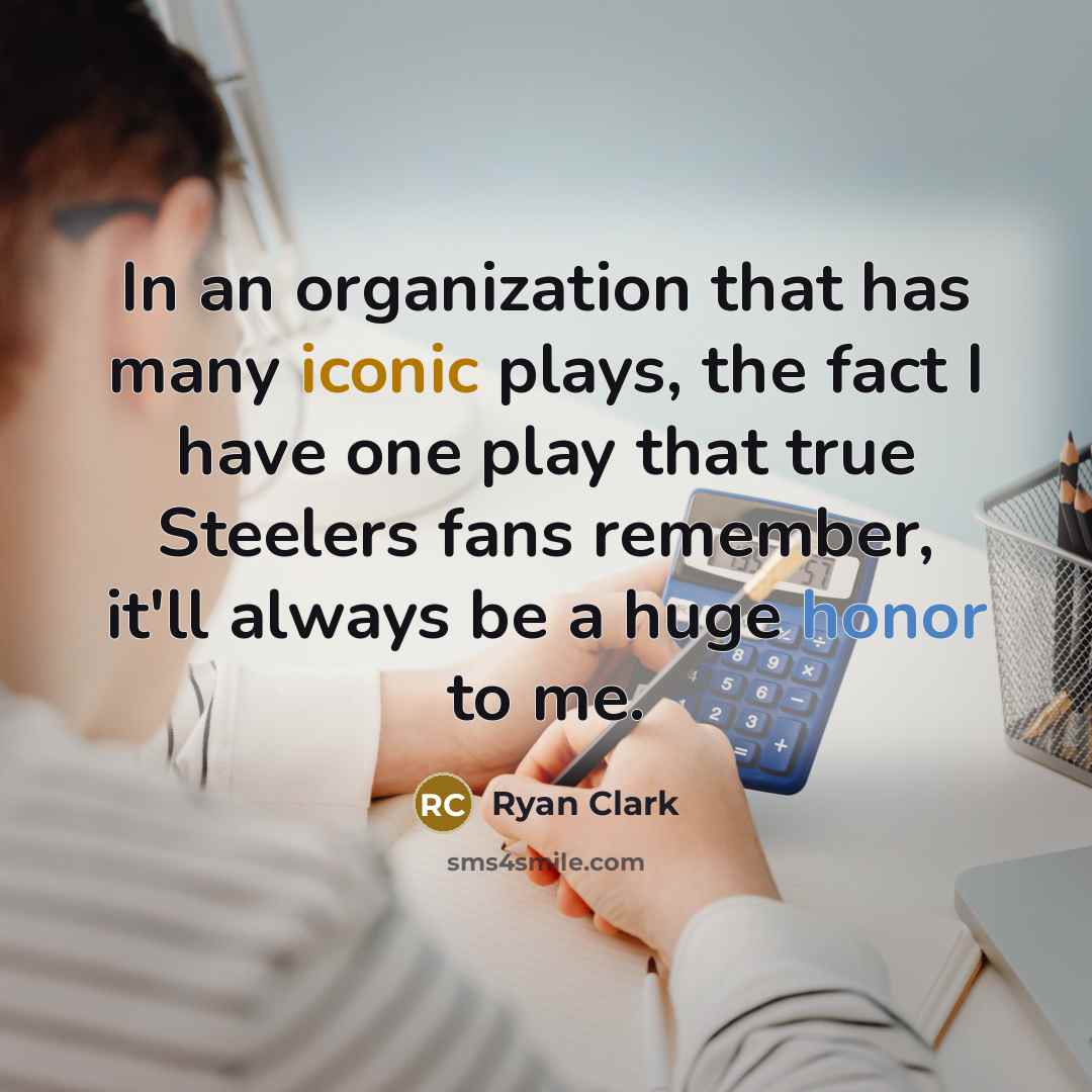 “In an organization that has many iconic plays, the fact I have one play that true Steelers fans remember, it'll always be a huge honor to me.” quote by Ryan Clark