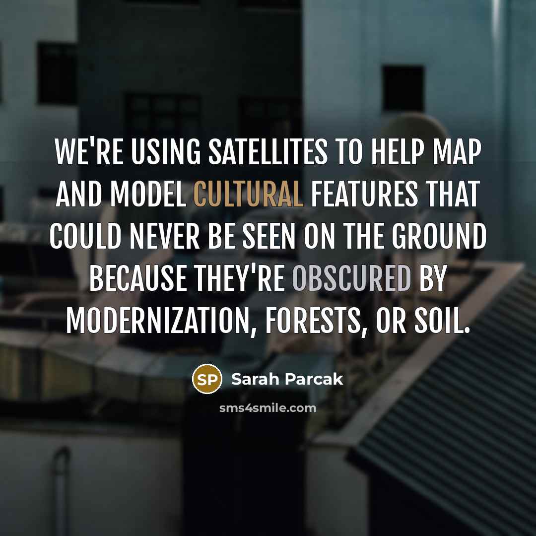 “We're using satellites to help map and model cultural features that could never be seen on the ground because they're obscured by modernization, forests, or soil.” quote by Sarah Parcak
