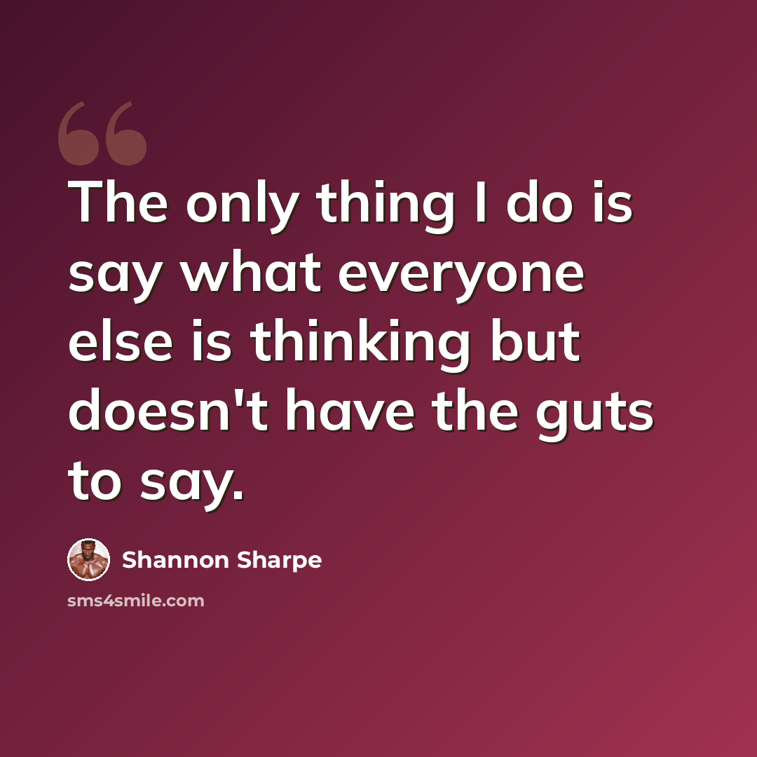 “The only thing I do is say what everyone else is thinking but doesn't have the guts to say.” quote by Shannon Sharpe