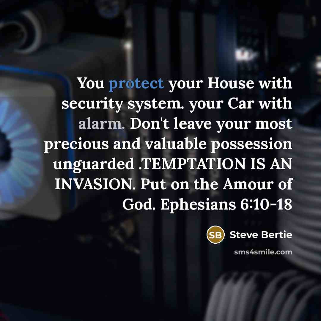 “You protect your House with security system. your Car with alarm. Don't leave your most precious and valuable possession unguarded .TEMPTATION IS AN INVASION. Put on the Amour of God. Ephesians 6:10-18” quote by Steve Bertie
