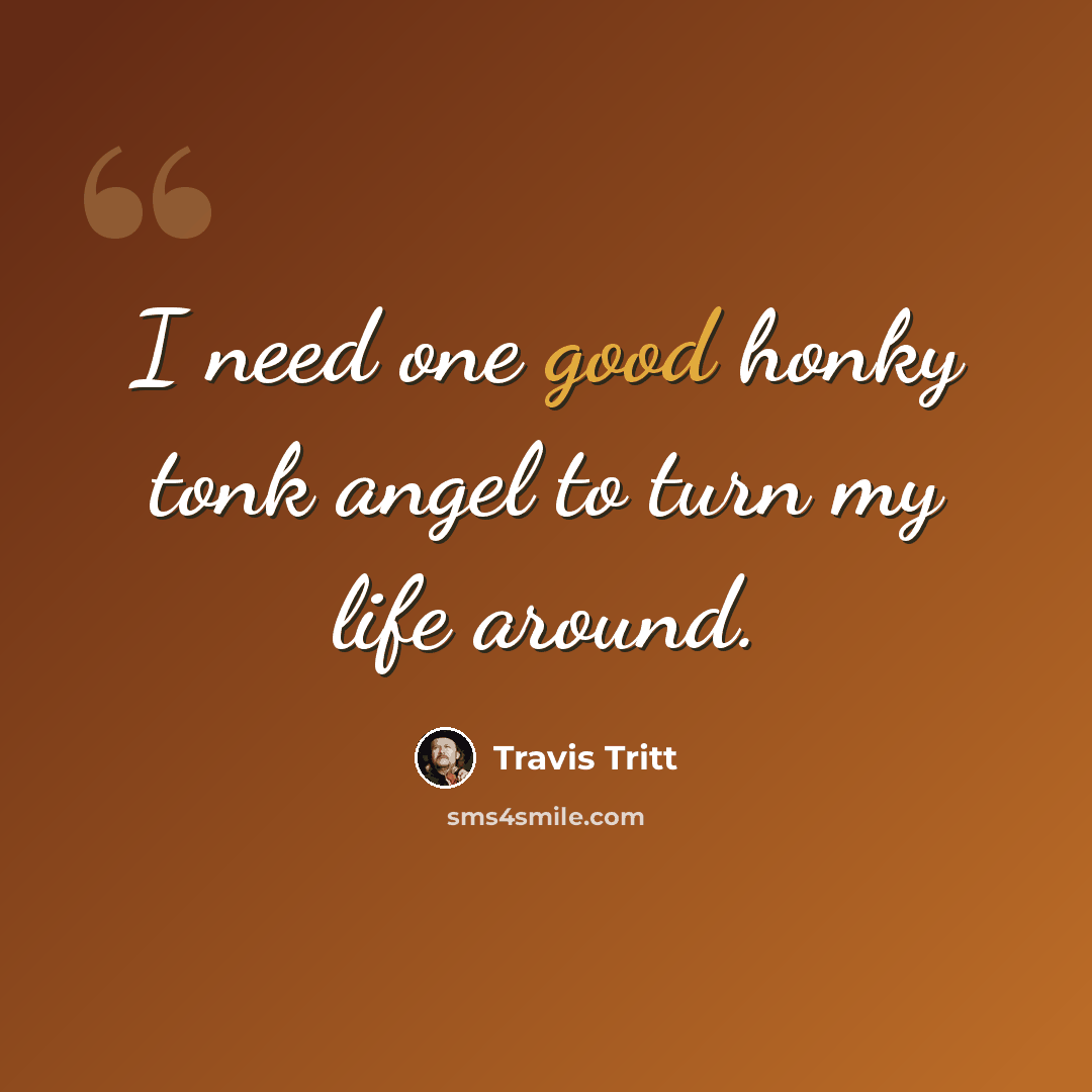“I need one good honky tonk angel to turn my life around.” quote by Travis Tritt