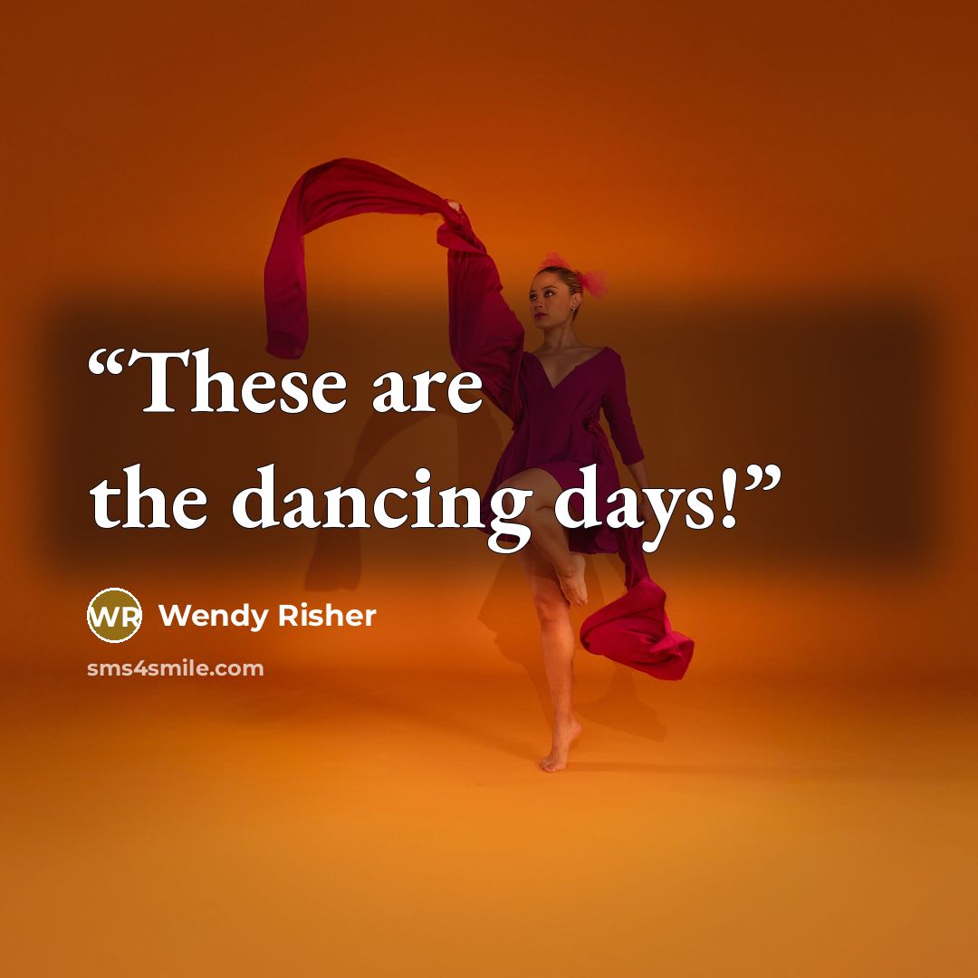 “These are the dancing days!” quote by Wendy Risher