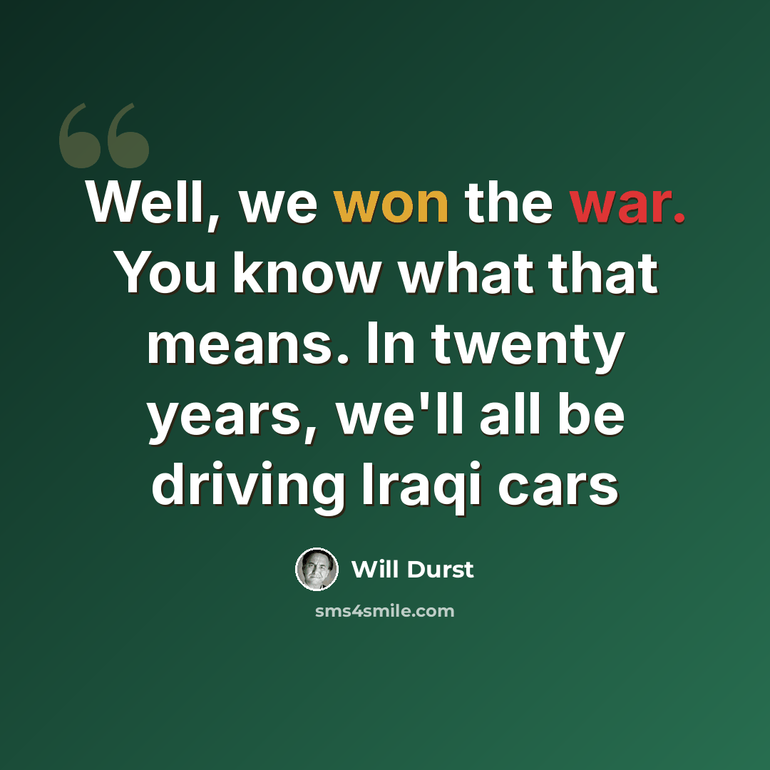 “Well, we won the war. You know what that means. In twenty years, we'll all be driving Iraqi cars” quote by Will Durst