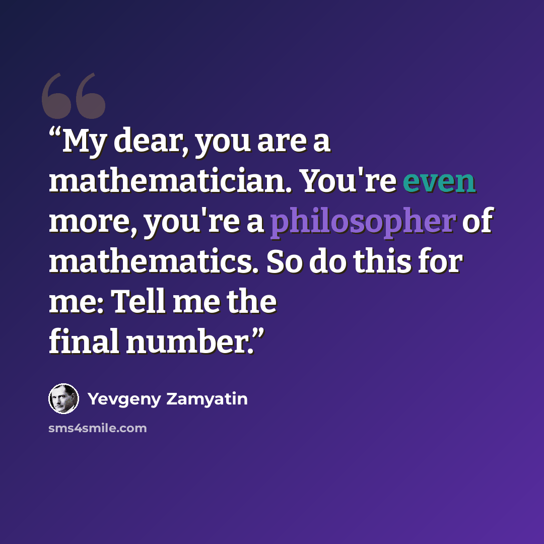 “My dear, you are a mathematician. You're even more, you're a philosopher of mathematics. So do this for me: Tell me the final number.” quote by Yevgeny Zamyatin