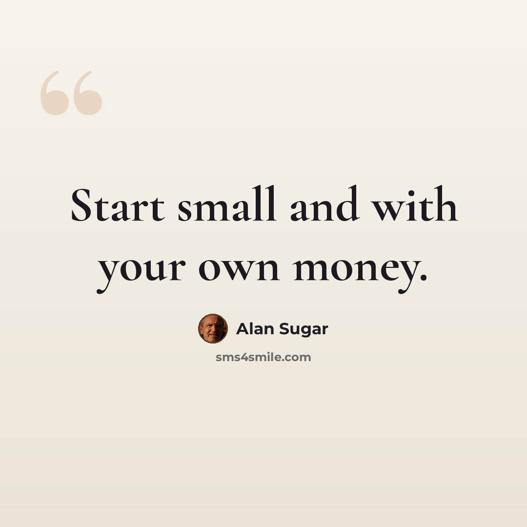 “Start small and with your own money.” quote by Alan Sugar