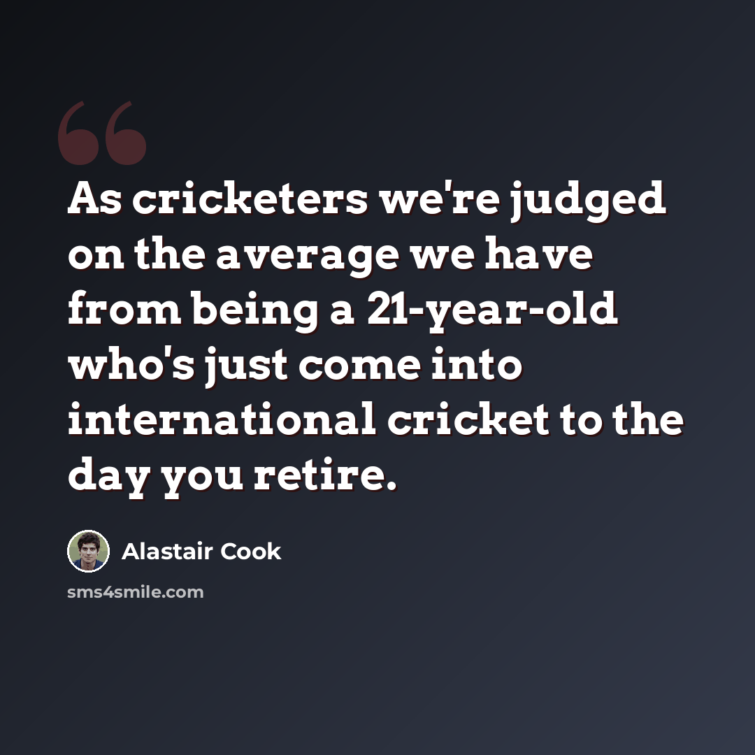 “As cricketers we're judged on the average we have from being a 21-year-old who's just come into international cricket to the day you retire.” quote by Alastair Cook