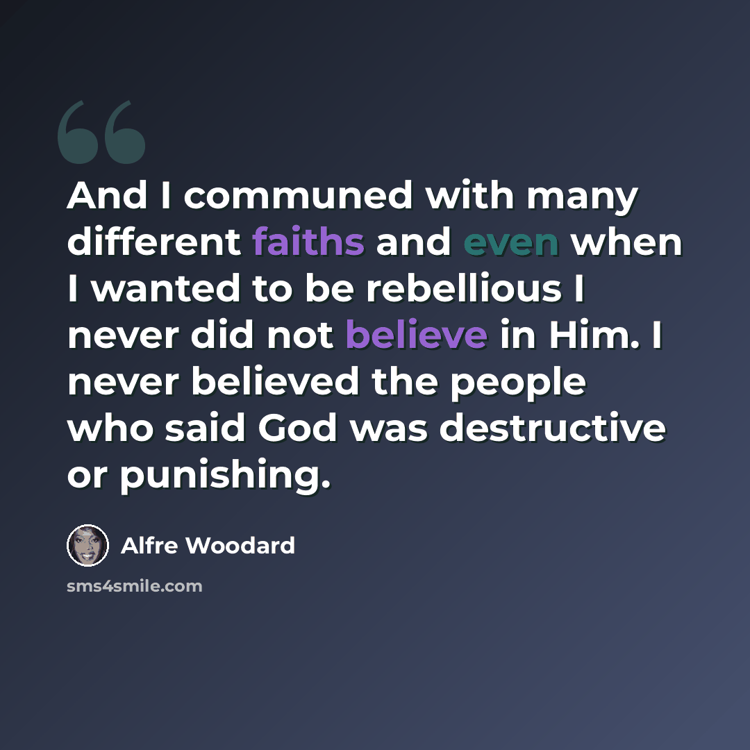 “And I communed with many different faiths and even when I wanted to be rebellious I never did not believe in Him. I never believed the people who said God was destructive or punishing.” quote by Alfre Woodard