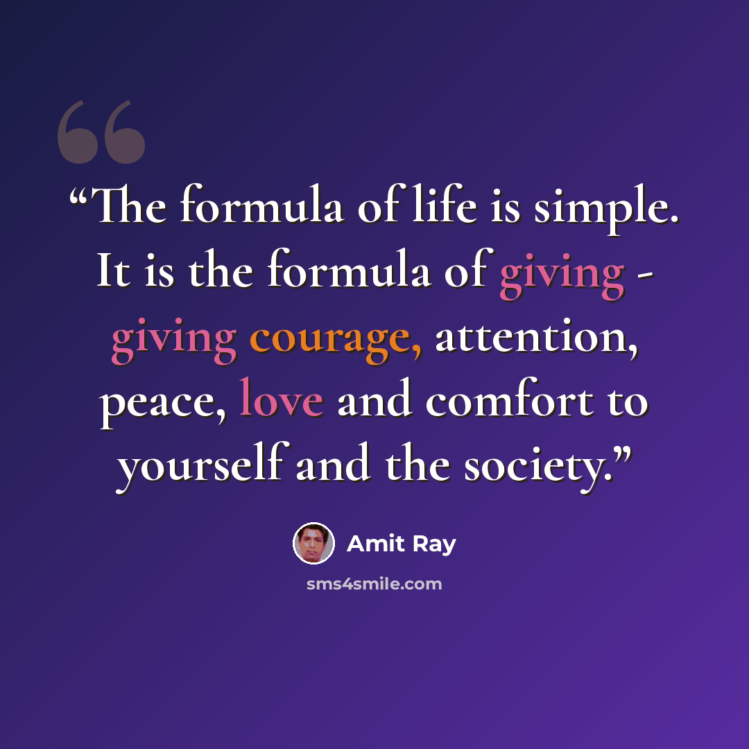 “The formula of life is simple. It is the formula of giving - giving courage, attention, peace, love and comfort to yourself and the society.” quote by Amit Ray