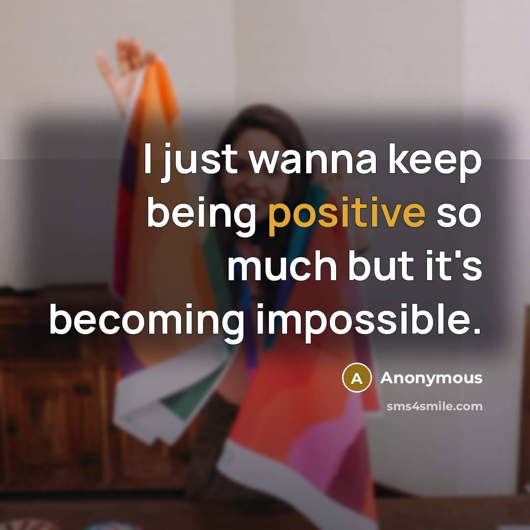 “I just wanna keep being positive so much but it's becoming impossible.” quote by Anonymous