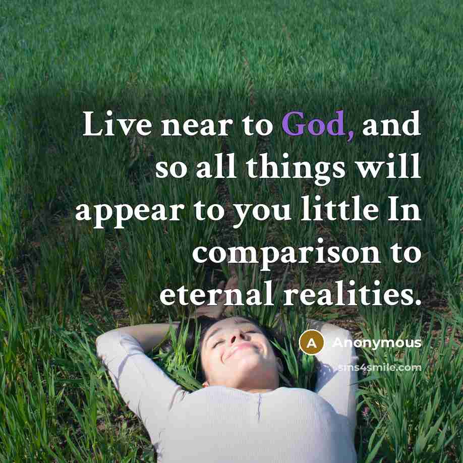 “Live near to God, and so all things will appear to you little In comparison to eternal realities.” quote by Anonymous