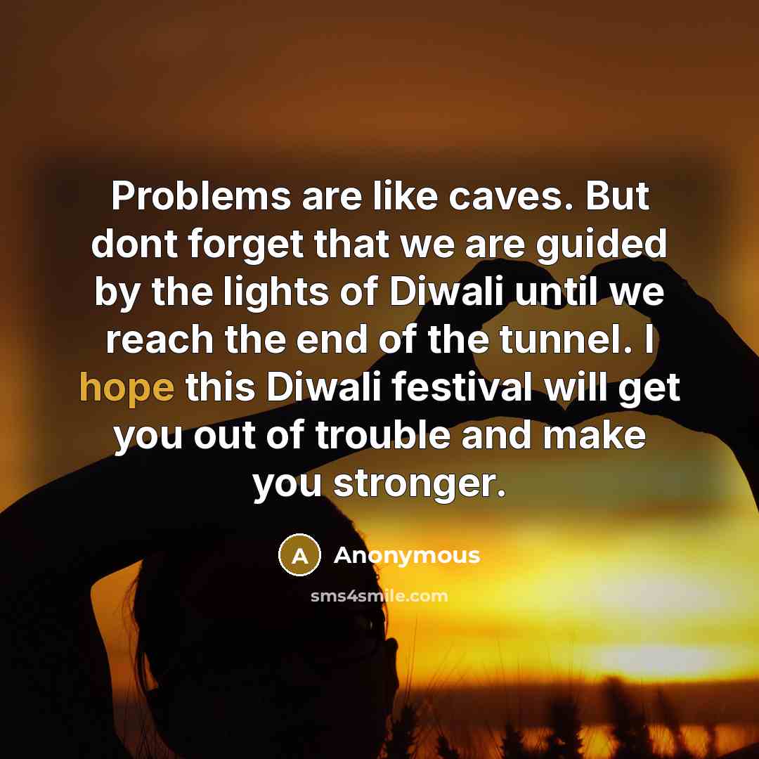 “Problems are like caves. But dont forget that we are guided by the lights of Diwali until we reach the end of the tunnel. I hope this Diwali festival will get you out of trouble and make you stronger.” quote by Anonymous