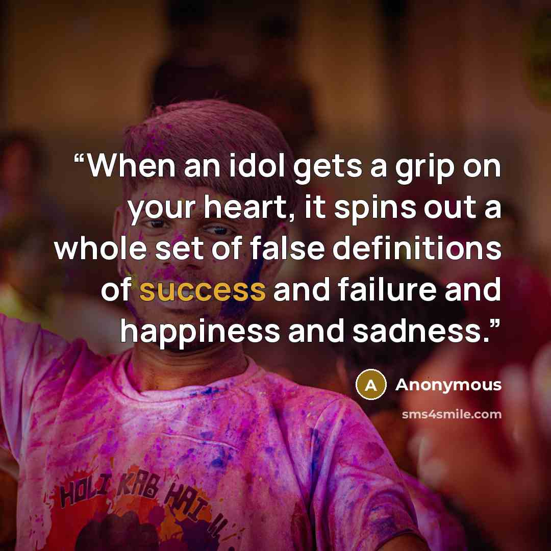 “When an idol gets a grip on your heart, it spins out a whole set of false definitions of success and failure and happiness and sadness.” quote by Anonymous
