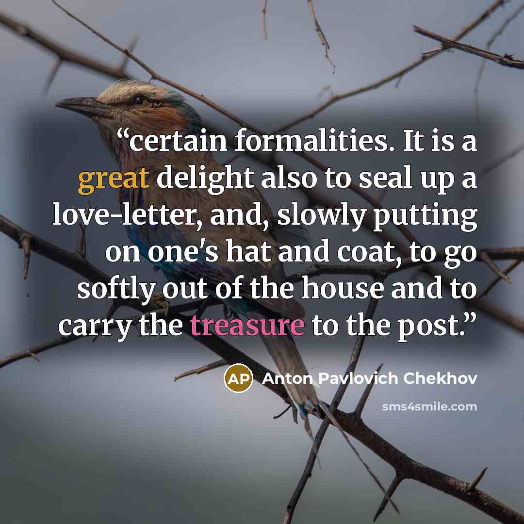 “certain formalities. It is a great delight also to seal up a love-letter, and, slowly putting on one's hat and coat, to go softly out of the house and to carry the treasure to the post.” quote by Anton Pavlovich Chekhov