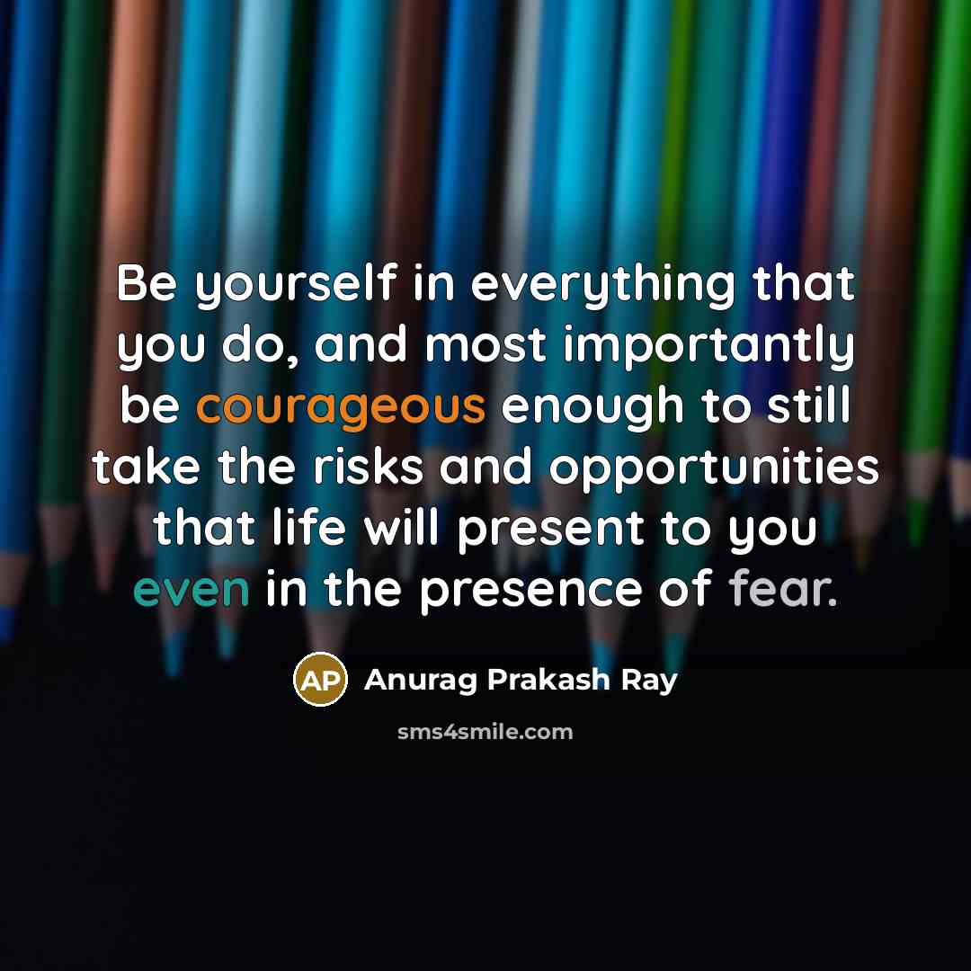 “Be yourself in everything that you do, and most importantly be courageous enough to still take the risks and opportunities that life will present to you even in the presence of fear.” quote by Anurag Prakash Ray
