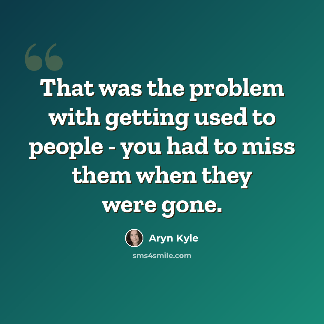 “That was the problem with getting used to people - you had to miss them when they were gone.” quote by Aryn Kyle