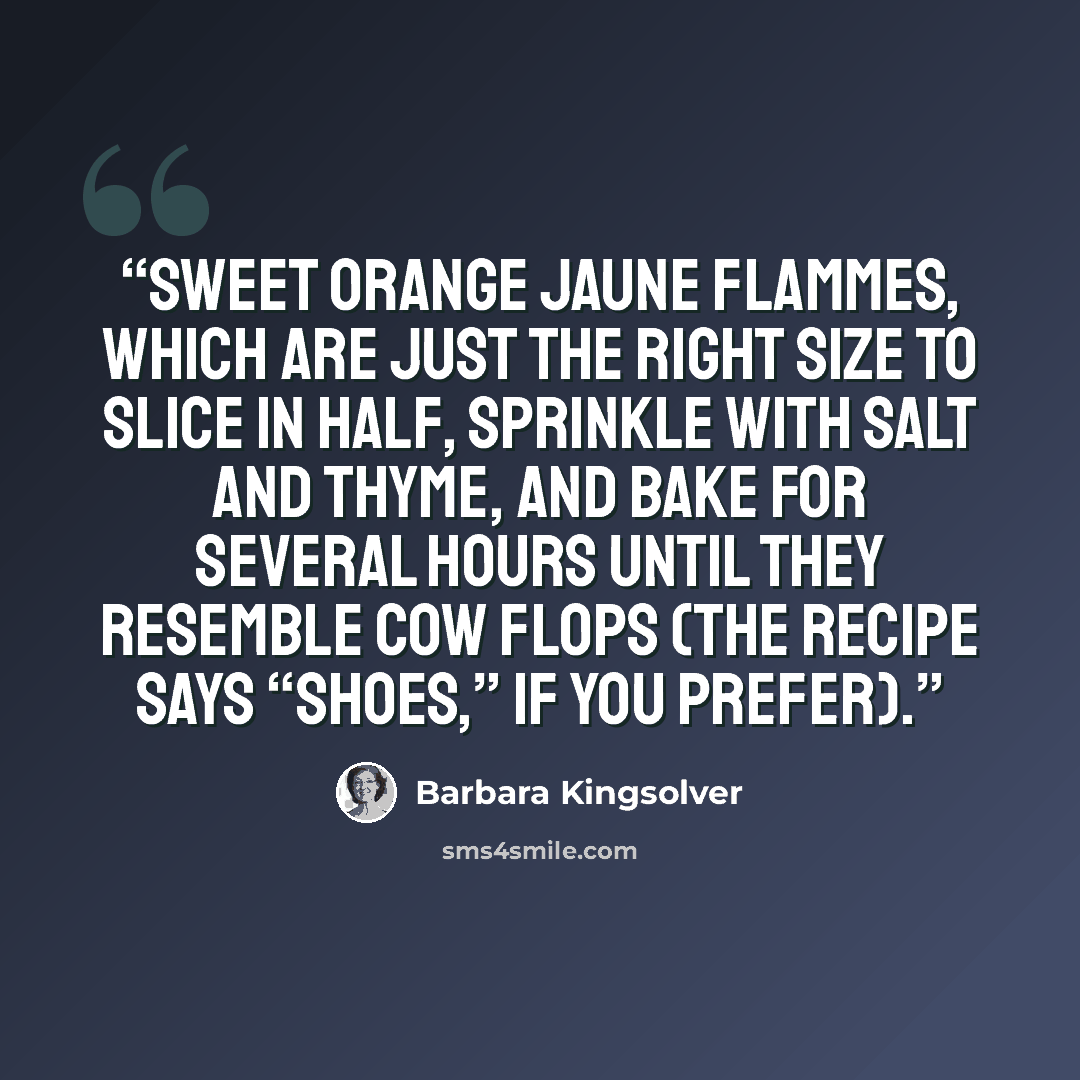 “sweet orange Jaune Flammes, which are just the right size to slice in half, sprinkle with salt and thyme, and bake for several hours until they resemble cow flops (the recipe says “shoes,” if you prefer).” quote by Barbara Kingsolver