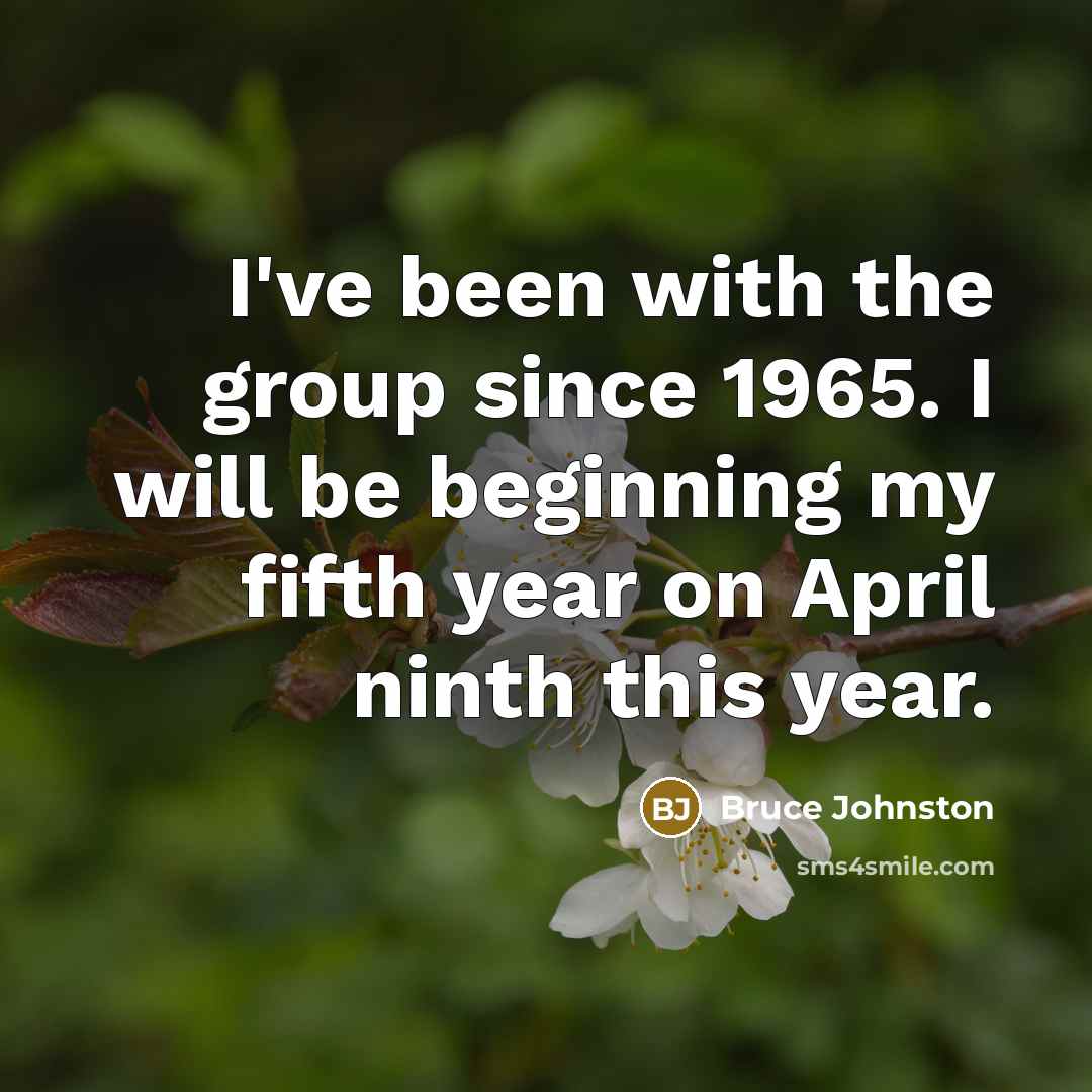 “I've been with the group since 1965. I will be beginning my fifth year on April ninth this year.” quote by Bruce Johnston