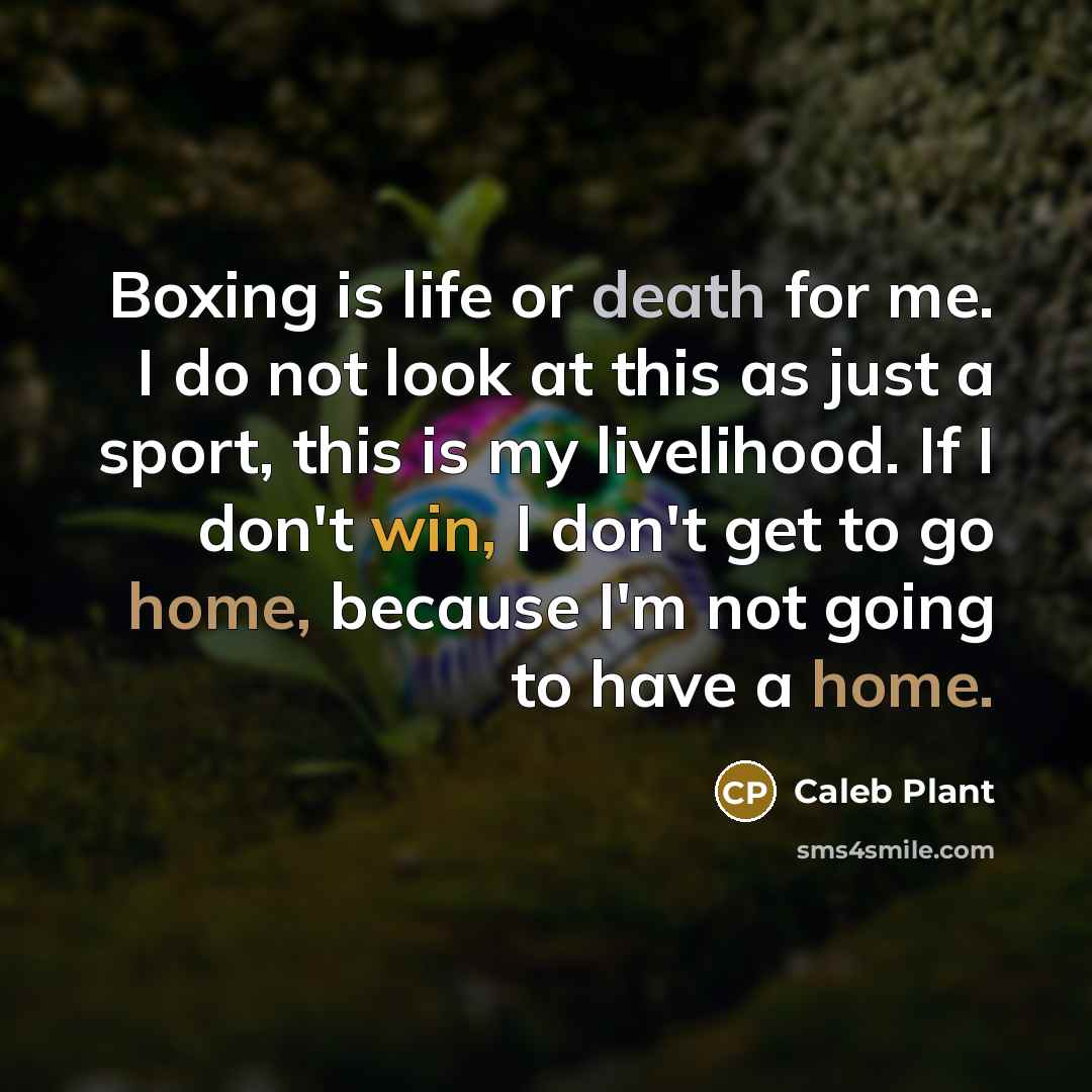 “Boxing is life or death for me. I do not look at this as just a sport, this is my livelihood. If I don't win, I don't get to go home, because I'm not going to have a home.” quote by Caleb Plant