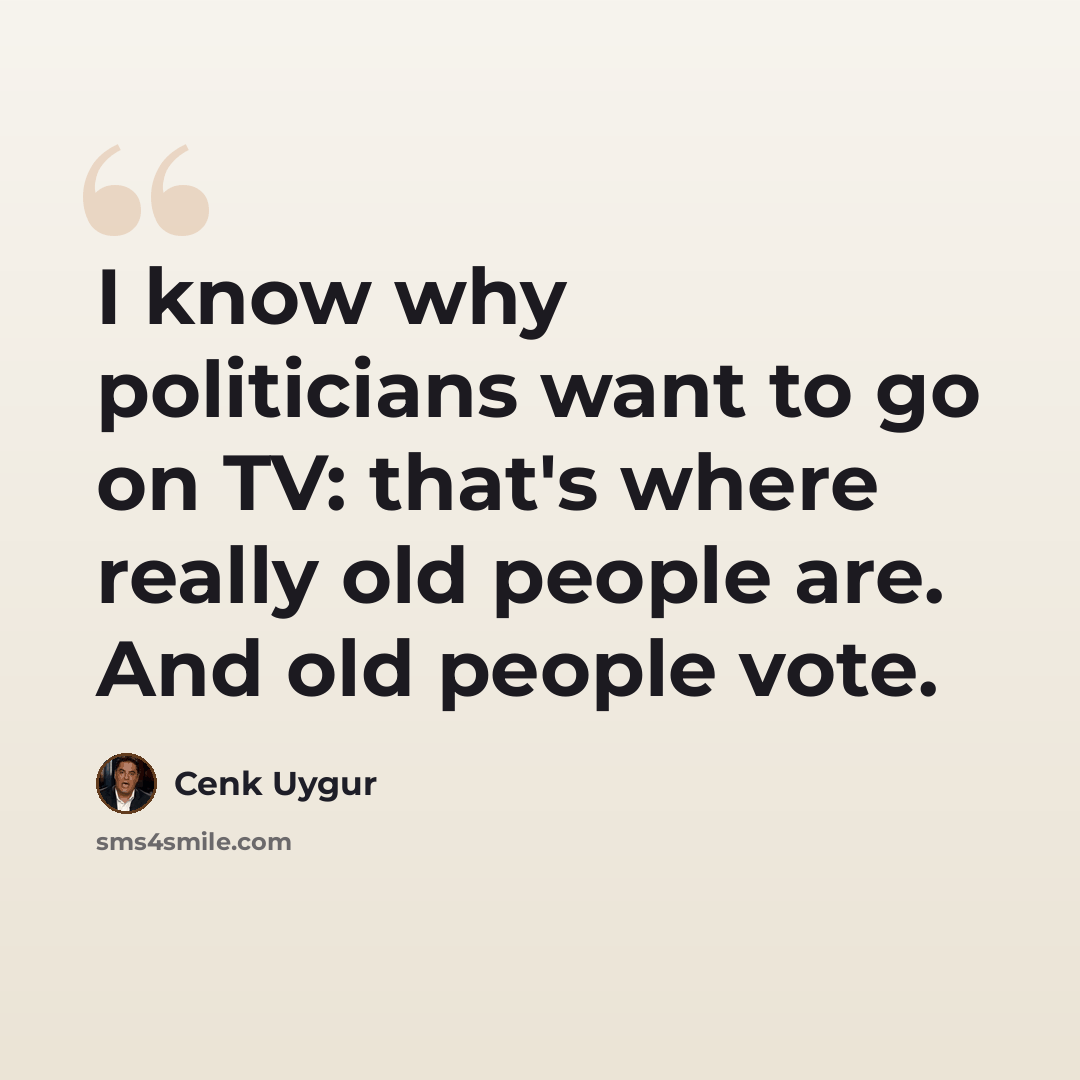 “I know why politicians want to go on TV: that's where really old people are. And old people vote.” quote by Cenk Uygur