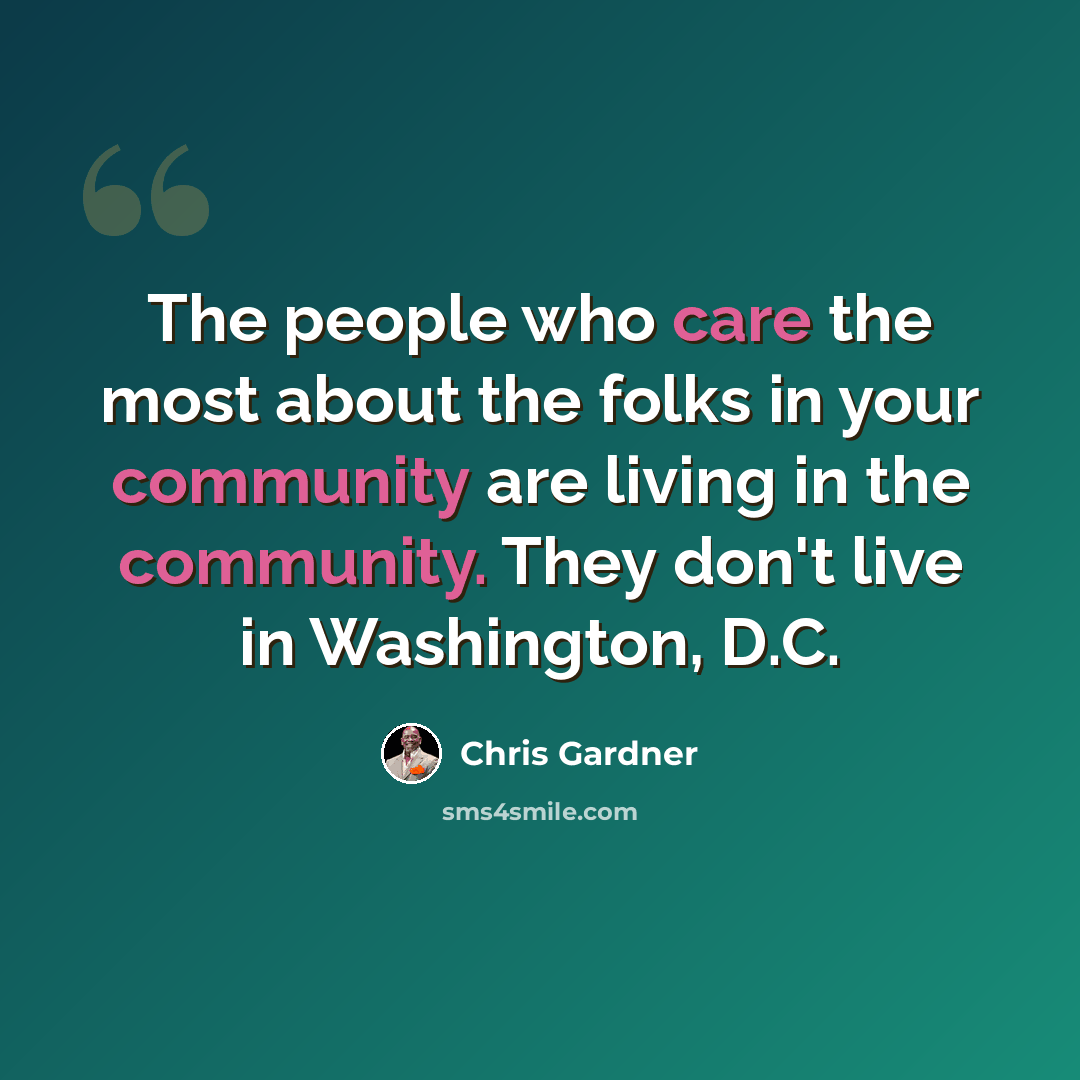 “The people who care the most about the folks in your community are living in the community. They don't live in Washington, D.C.” quote by Chris Gardner