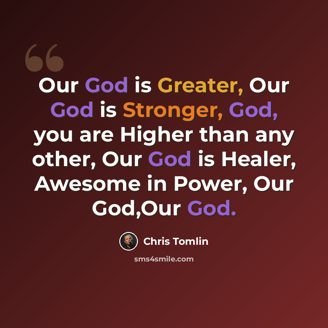 “Our God is Greater, Our God is Stronger, God, you are Higher than any other, Our God is Healer, Awesome in Power, Our God,Our God.” quote by Chris Tomlin