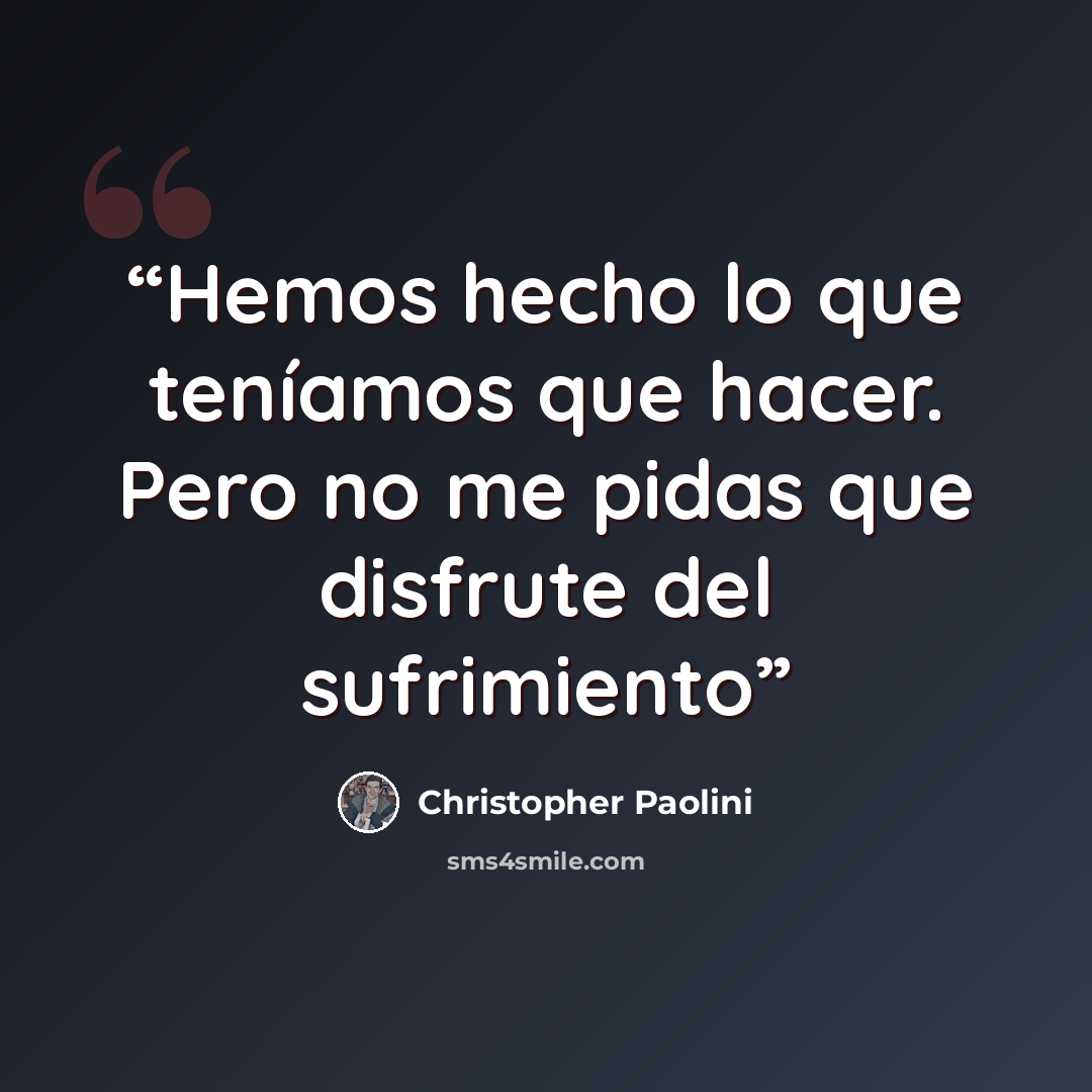 “Hemos hecho lo que teníamos que hacer. Pero no me pidas que disfrute del sufrimiento” quote by Christopher Paolini