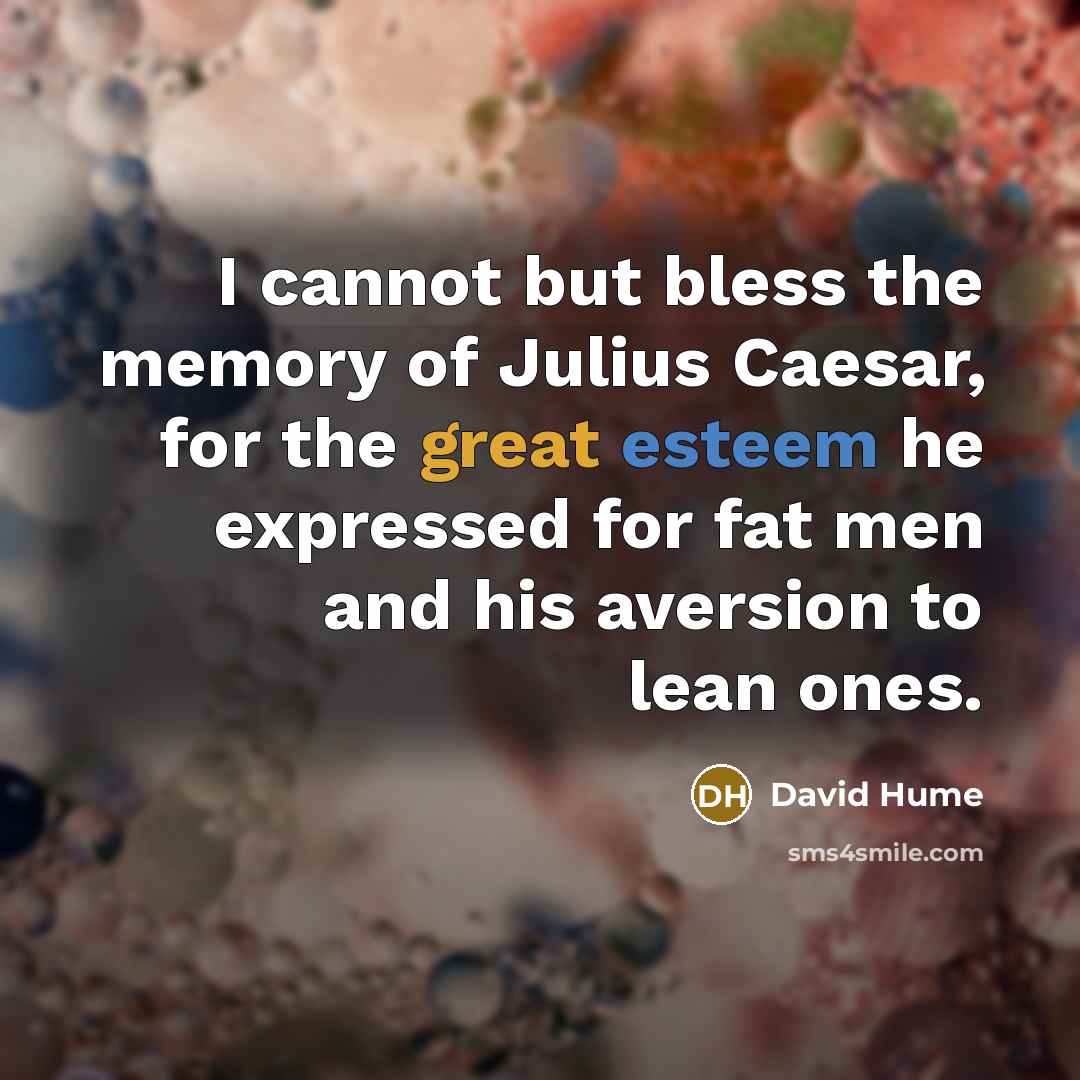 “I cannot but bless the memory of Julius Caesar, for the great esteem he expressed for fat men and his aversion to lean ones.” quote by David Hume
