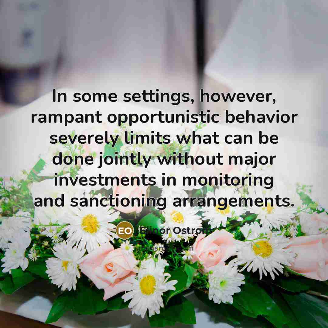“In some settings, however, rampant opportunistic behavior severely limits what can be done jointly without major investments in monitoring and sanctioning arrangements.” quote by Elinor Ostrom