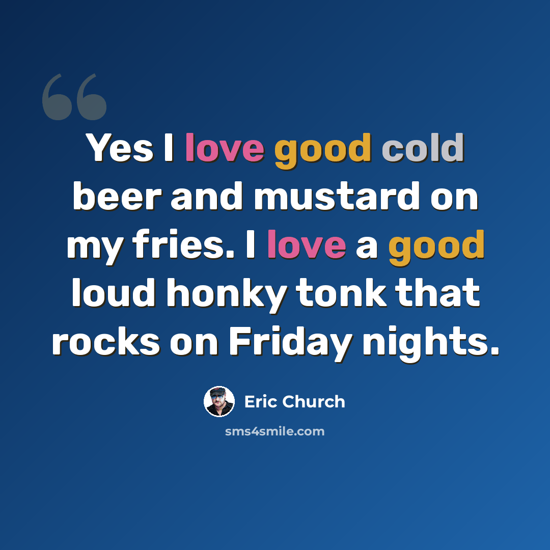 “Yes I love good cold beer and mustard on my fries. I love a good loud honky tonk that rocks on Friday nights.” quote by Eric Church