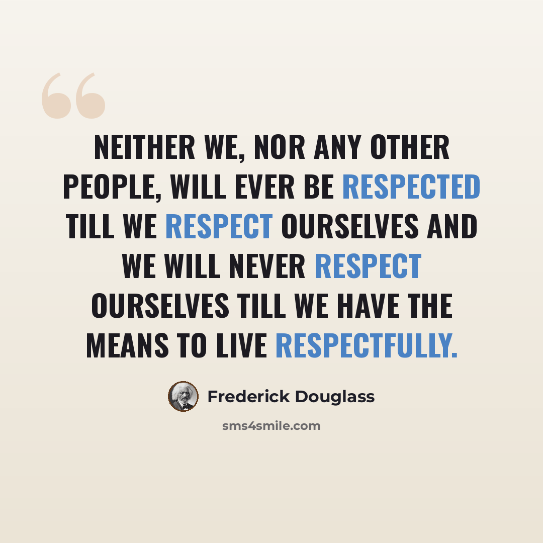 “Neither we, nor any other people, will ever be respected till we respect ourselves and we will never respect ourselves till we have the means to live respectfully.” quote by Frederick Douglass