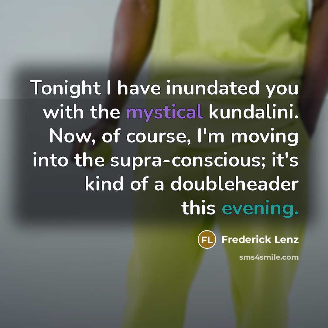 “Tonight I have inundated you with the mystical kundalini. Now, of course, I'm moving into the supra-conscious; it's kind of a doubleheader this evening.” quote by Frederick Lenz