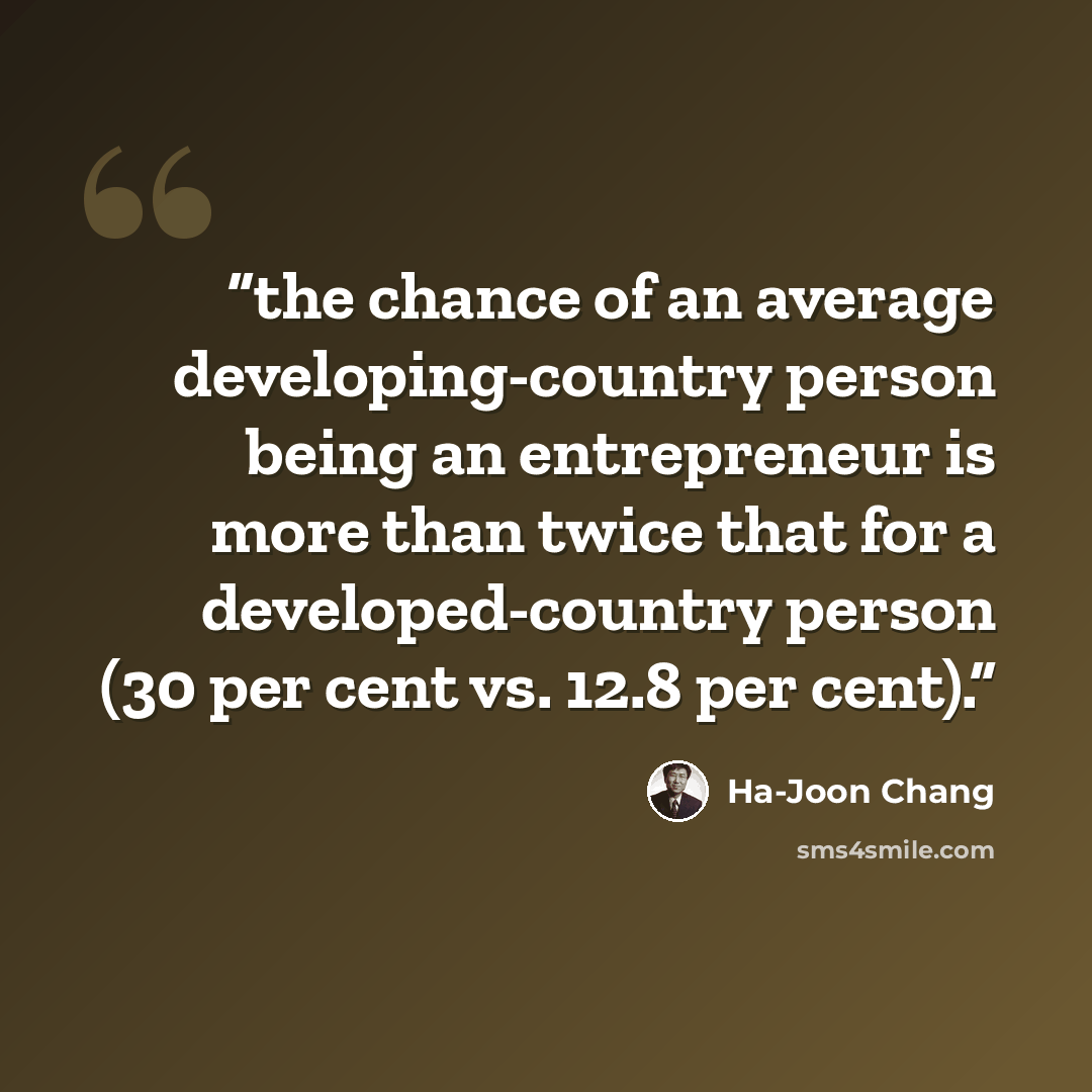 “the chance of an average developing-country person being an entrepreneur is more than twice that for a developed-country person (30 per cent vs. 12.8 per cent).” quote by Ha-Joon Chang
