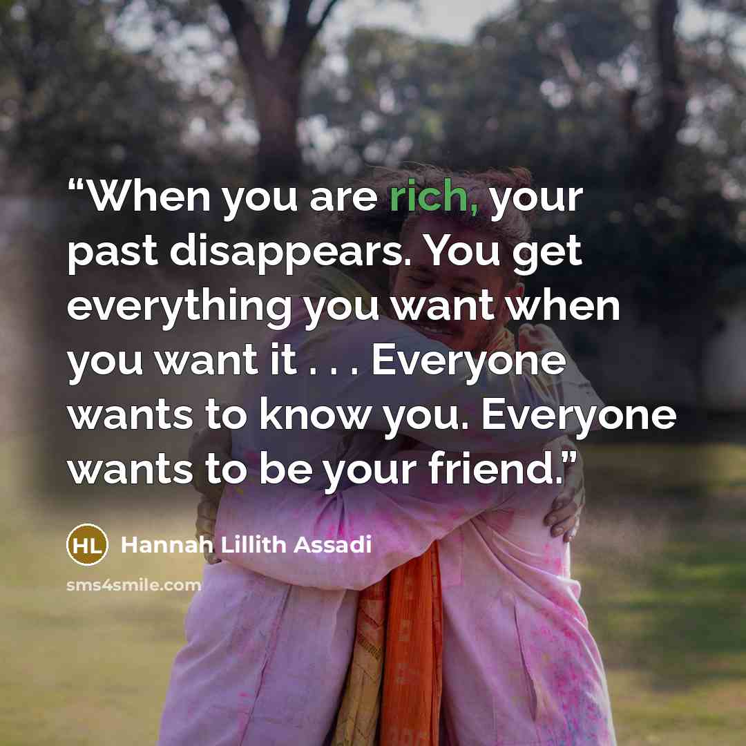 “When you are rich, your past disappears. You get everything you want when you want it . . . Everyone wants to know you. Everyone wants to be your friend.” quote by Hannah Lillith Assadi