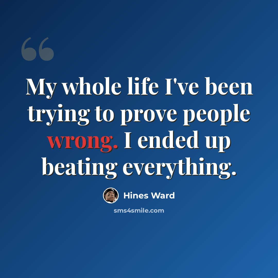 “My whole life I've been trying to prove people wrong. I ended up beating everything.” quote by Hines Ward