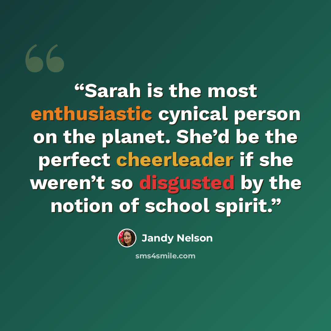 “Sarah is the most enthusiastic cynical person on the planet. She’d be the perfect cheerleader if she weren’t so disgusted by the notion of school spirit.” quote by Jandy Nelson