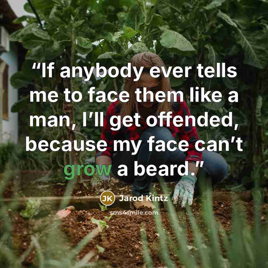“If anybody ever tells me to face them like a man, I’ll get offended, because my face can’t grow a beard.” quote by Jarod Kintz