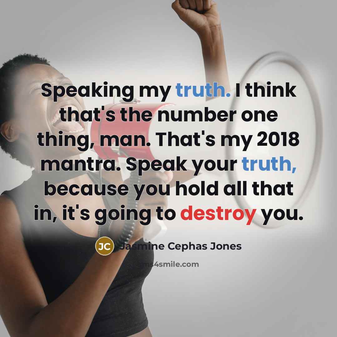 “Speaking my truth. I think that's the number one thing, man. That's my 2018 mantra. Speak your truth, because you hold all that in, it's going to destroy you.” quote by Jasmine Cephas Jones