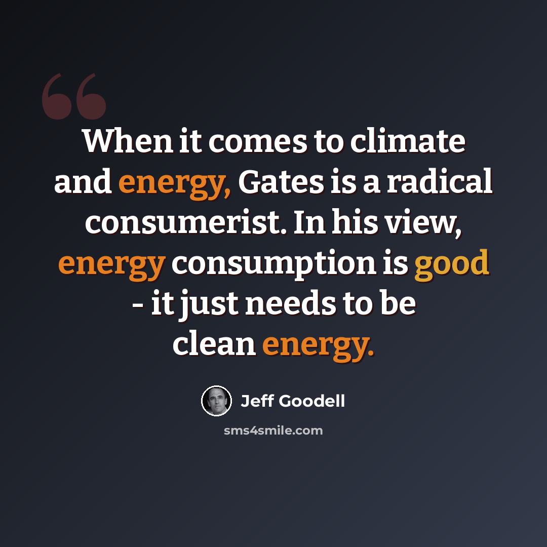 “When it comes to climate and energy, Gates is a radical consumerist. In his view, energy consumption is good - it just needs to be clean energy.” quote by Jeff Goodell