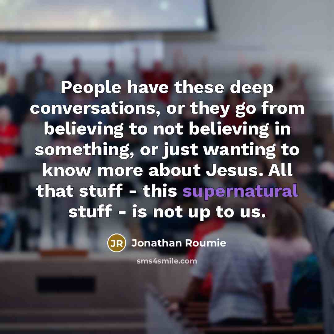 “People have these deep conversations, or they go from believing to not believing in something, or just wanting to know more about Jesus. All that stuff - this supernatural stuff - is not up to us.” quote by Jonathan Roumie
