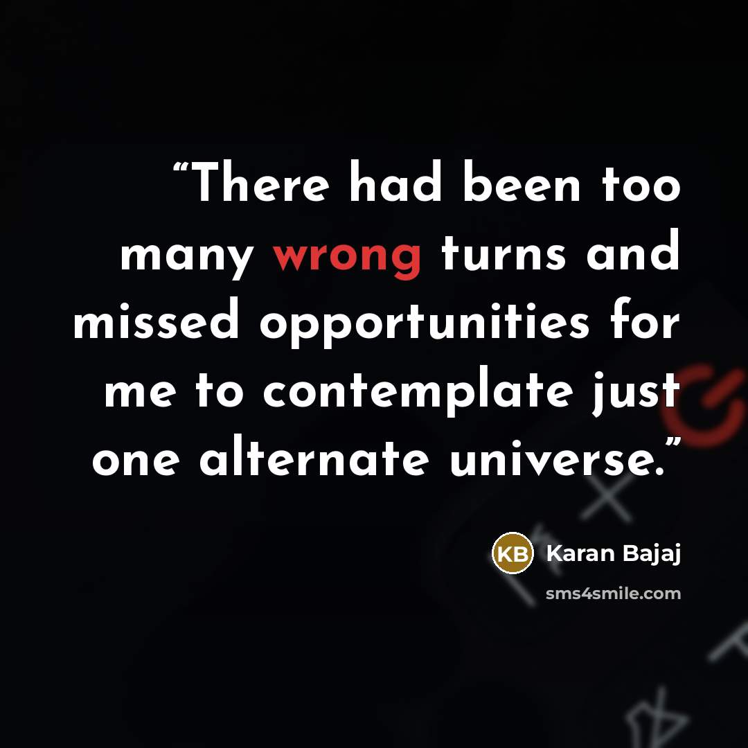 “There had been too many wrong turns and missed opportunities for me to contemplate just one alternate universe.” quote by Karan Bajaj