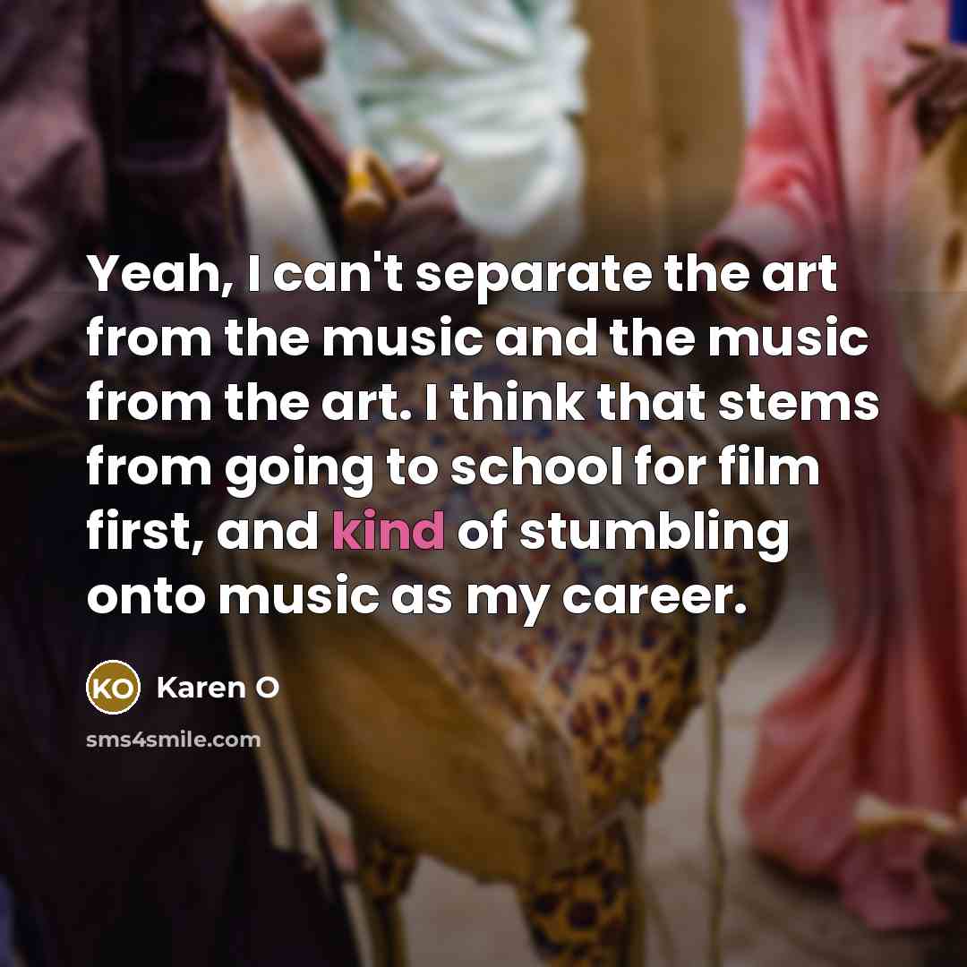 “Yeah, I can't separate the art from the music and the music from the art. I think that stems from going to school for film first, and kind of stumbling onto music as my career.” quote by Karen O