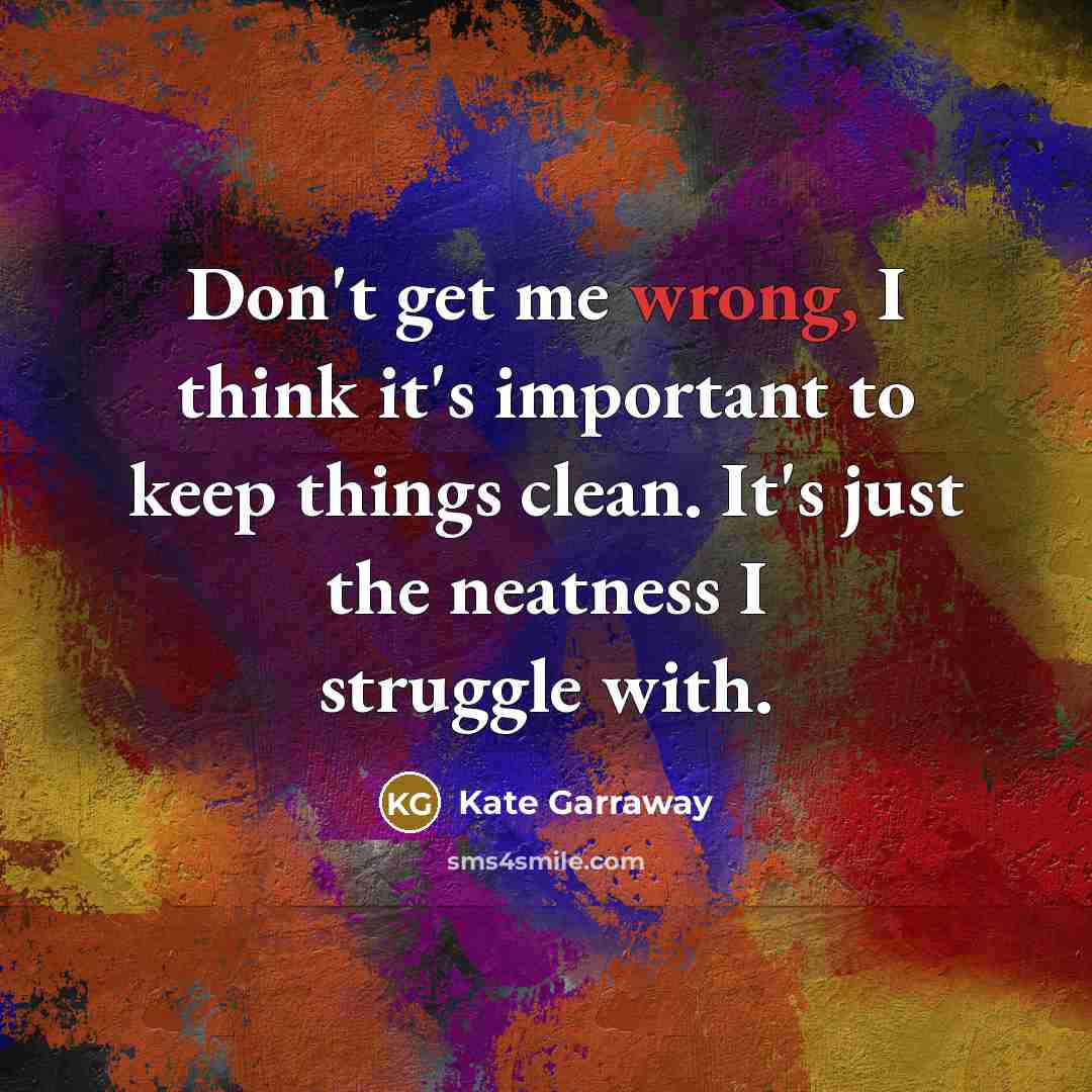 “Don't get me wrong, I think it's important to keep things clean. It's just the neatness I struggle with.” quote by Kate Garraway