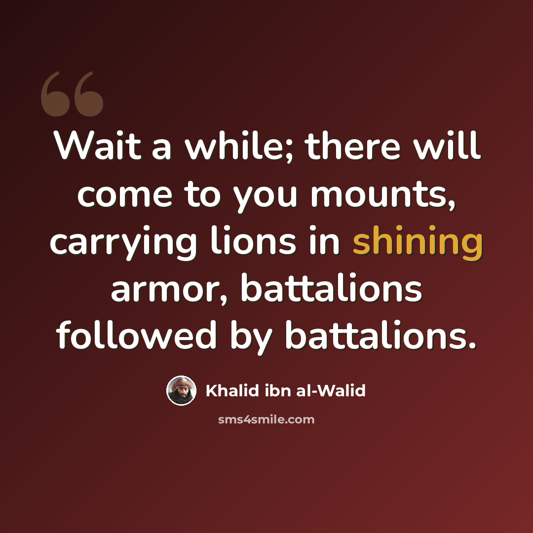 “Wait a while; there will come to you mounts, carrying lions in shining armor, battalions followed by battalions.” quote by Khalid ibn al-Walid